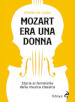 Mozart era una donna. Storia al femminile della musica classica
